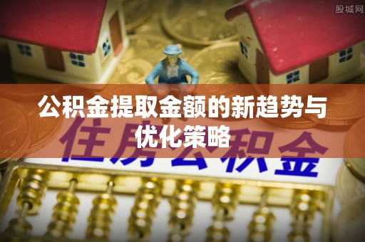 朝天公积金提取金额的新趋势与优化策略