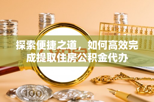 朝天探索便捷之道，如何高效完成提取住房公积金代办