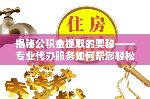 朝天揭秘公积金提取的奥秘——专业代办服务如何帮您轻松搞定