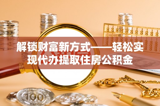 朝天解锁财富新方式——轻松实现代办提取住房公积金
