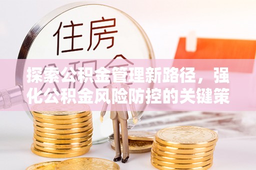 朝天探索公积金管理新路径，强化公积金风险防控的关键策略