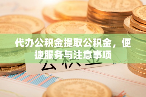 朝天代办公积金提取公积金，便捷服务与注意事项