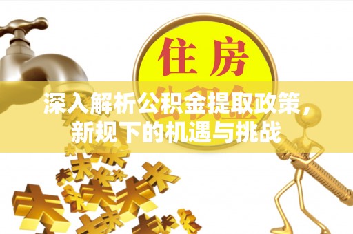 朝天深入解析公积金提取政策，新规下的机遇与挑战
