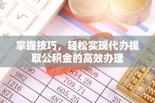 朝天掌握技巧，轻松实现代办提取公积金的高效办理