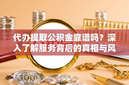 朝天代办提取公积金靠谱吗？深入了解服务背后的真相与风险