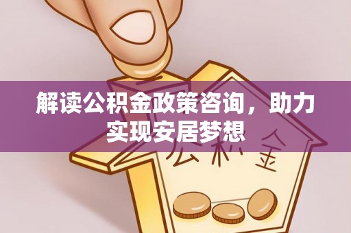 朝天解读公积金政策咨询，助力实现安居梦想