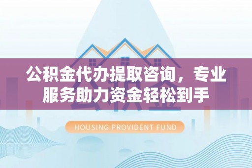 朝天公积金代办提取咨询，专业服务助力资金轻松到手