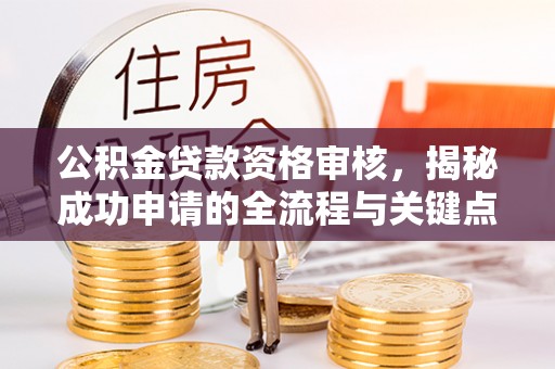 朝天公积金贷款资格审核，揭秘成功申请的全流程与关键点
