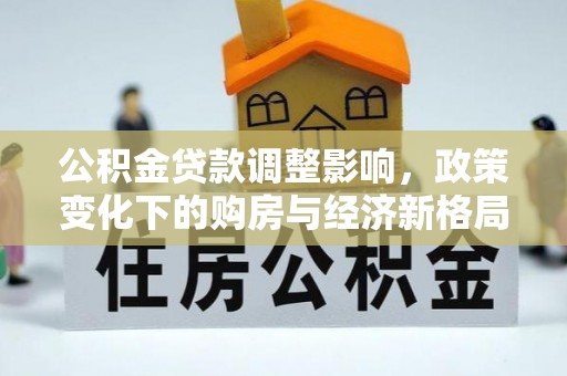 朝天公积金贷款调整影响，政策变化下的购房与经济新格局