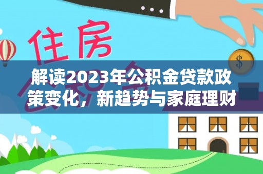 朝天解读2023年公积金贷款政策变化，新趋势与家庭理财规划