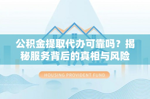 朝天公积金提取代办可靠吗？揭秘服务背后的真相与风险