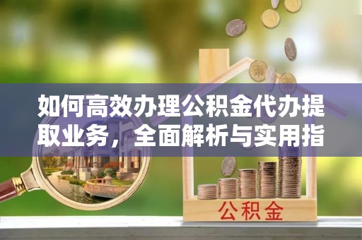 朝天如何高效办理公积金代办提取业务，全面解析与实用指南