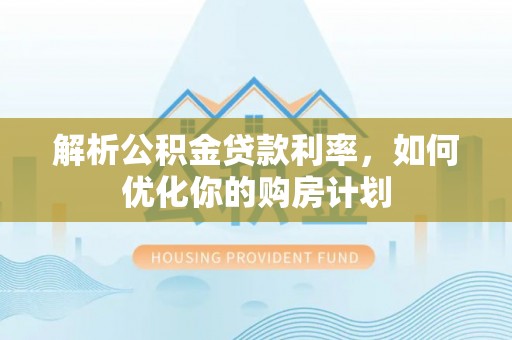 朝天解析公积金贷款利率，如何优化你的购房计划
