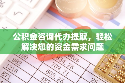 朝天公积金咨询代办提取，轻松解决您的资金需求问题