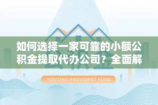 朝天如何选择一家可靠的小额公积金提取代办公司？全面解析与指南