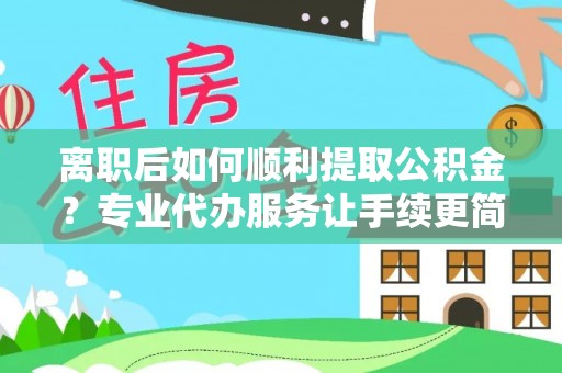 朝天离职后如何顺利提取公积金？专业代办服务让手续更简单