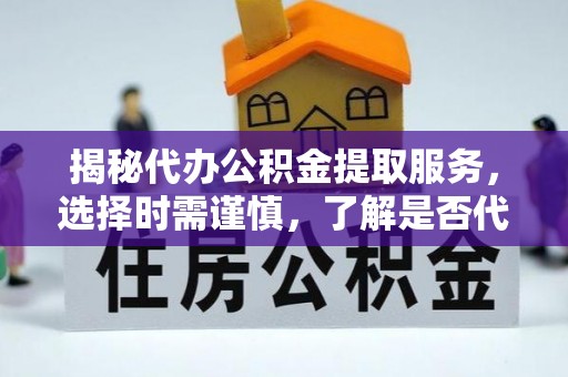 朝天揭秘代办公积金提取服务，选择时需谨慎，了解是否代办公积金提取可靠吗？