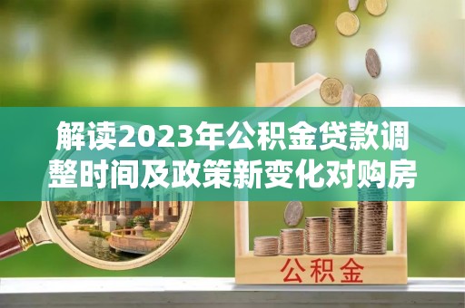 朝天解读2023年公积金贷款调整时间及政策新变化对购房的影响