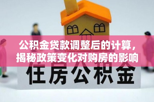 朝天公积金贷款调整后的计算，揭秘政策变化对购房的影响