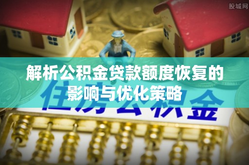 朝天解析公积金贷款额度恢复的影响与优化策略