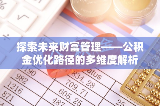 朝天探索未来财富管理——公积金优化路径的多维度解析