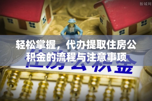 朝天轻松掌握，代办提取住房公积金的流程与注意事项