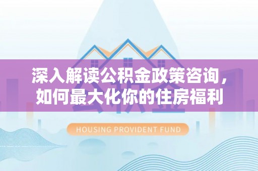 朝天深入解读公积金政策咨询，如何最大化你的住房福利