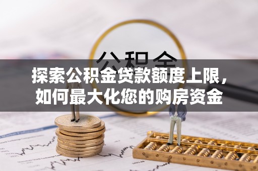 朝天探索公积金贷款额度上限，如何最大化您的购房资金