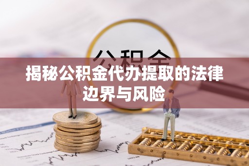 朝天揭秘公积金代办提取的法律边界与风险