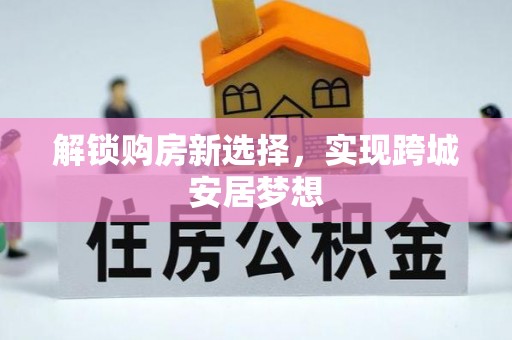 朝天解锁购房新选择，实现跨城安居梦想