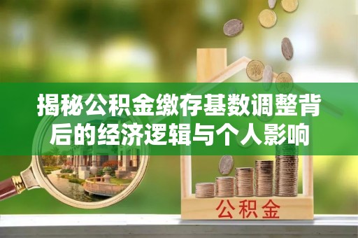 朝天揭秘公积金缴存基数调整背后的经济逻辑与个人影响