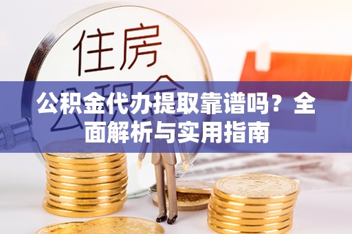 朝天公积金代办提取靠谱吗？全面解析与实用指南