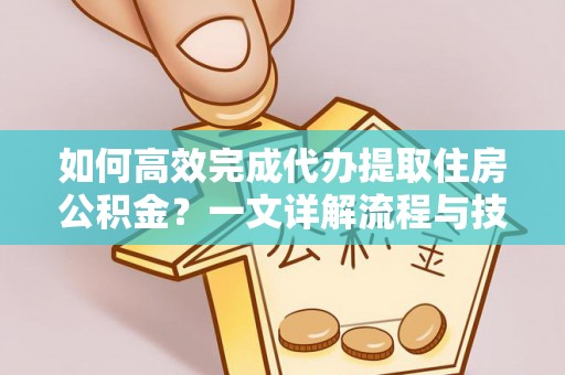 朝天如何高效完成代办提取住房公积金？一文详解流程与技巧