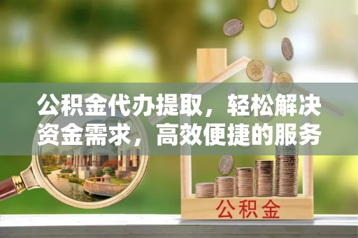朝天公积金代办提取，轻松解决资金需求，高效便捷的服务选择