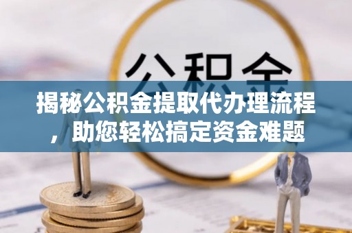 朝天揭秘公积金提取代办理流程，助您轻松搞定资金难题