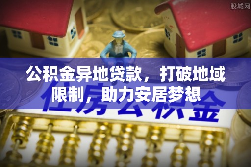 朝天公积金异地贷款，打破地域限制，助力安居梦想