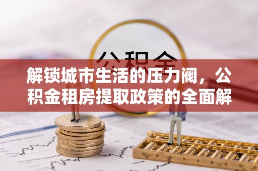 朝天解锁城市生活的压力阀，公积金租房提取政策的全面解析与实践指南
