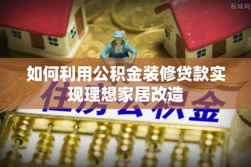 朝天如何利用公积金装修贷款实现理想家居改造