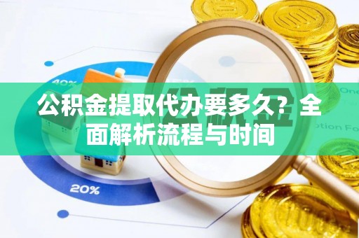 朝天公积金提取代办要多久？全面解析流程与时间